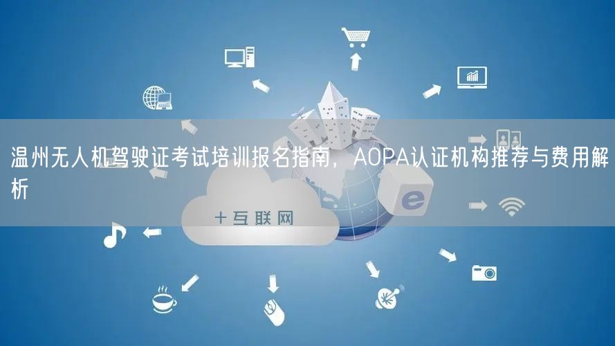 温州无人机驾驶证考试培训报名指南,AOPA认证机构推荐与费用解析