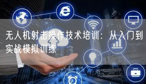 无人机射击操作技术培训:从入门到实战模拟训练
