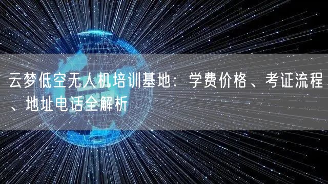 云梦低空无人机培训基地：学费价格、考证流程、地址电话全解析