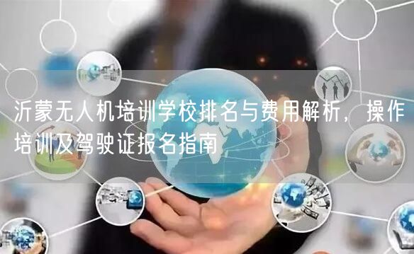 沂蒙无人机培训学校排名与费用解析,操作培训及驾驶证报名指南 沂蒙无人机培训学校排名与费用解析,操作培训及驾驶证报名指南