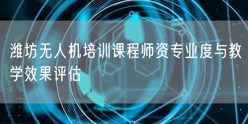 潍坊无人机培训课程师资专业度与教学效果评估 潍坊无人机培训课程师资专业度与教学效果评估