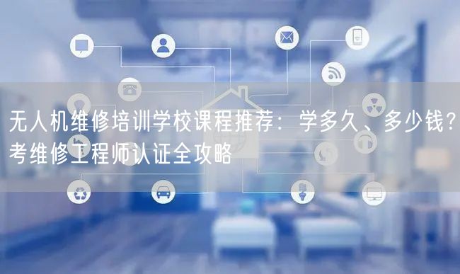 无人机维修培训学校课程推荐：学多久、多少钱？考维修工程师认证全攻略