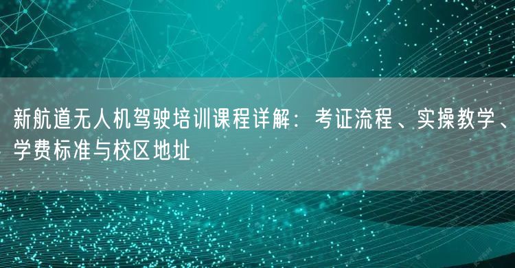新航道无人机驾驶培训课程详解:考证流程、实操教学、学费标准与校区地址 新航道无人机驾驶培训课程详解:考证流程、实操教学、学费标准与校区地址