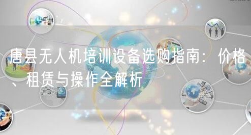 唐县无人机培训设备选购指南:价格、租赁与操作全解析