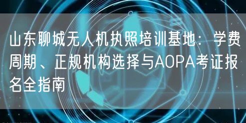 山东聊城无人机执照培训基地:学费周期、正规机构选择与AOPA考证报名全指南