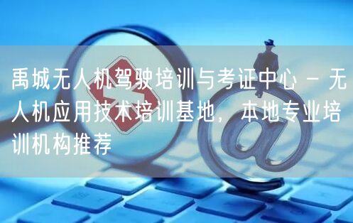 禹城无人机驾驶培训与考证中心 – 无人机应用技术培训基地,本地专业培训机构推荐