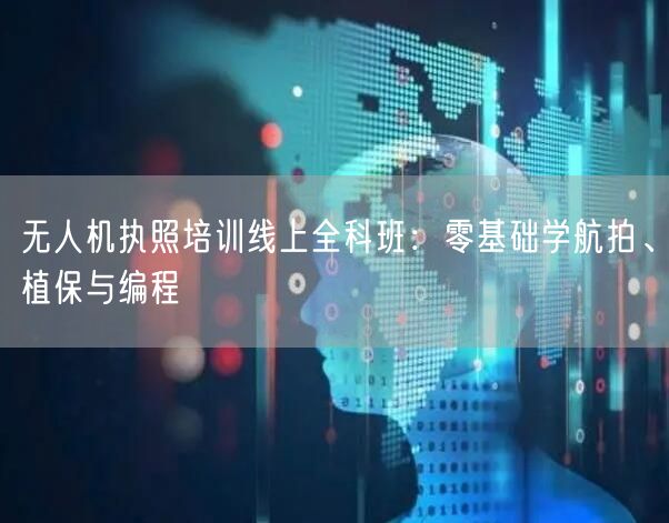 无人机执照培训线上全科班:零基础学航拍、植保与编程