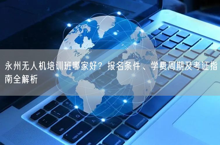 永州无人机培训班哪家好?报名条件、学费周期及考证指南全解析