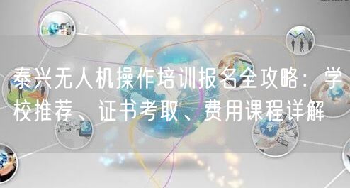 泰兴无人机操作培训报名全攻略:学校推荐、证书考取、费用课程详解