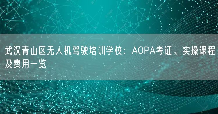 武汉青山区无人机驾驶培训学校：AOPA考证、实操课程及费用一览