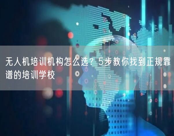 无人机培训机构怎么选?5步教你找到正规靠谱的培训学校