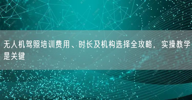 无人机驾照培训费用、时长及机构选择全攻略,实操教学是关键