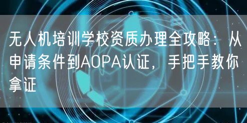 无人机培训学校资质办理全攻略:从申请条件到AOPA认证,手把手教你拿证