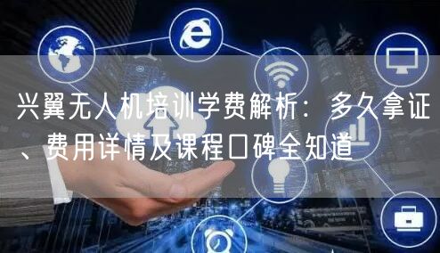 兴翼无人机培训学费解析：多久拿证、费用详情及课程口碑全知道