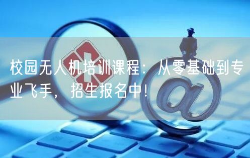 校园无人机培训课程:从零基础到专业飞手,招生报名中!