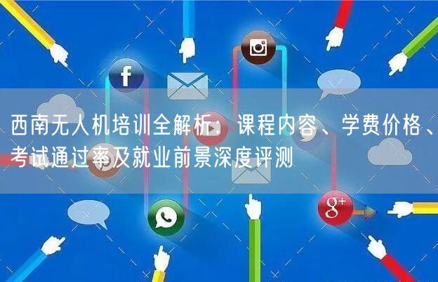 西南无人机培训全解析：课程内容、学费价格、考试通过率及就业前景深度评测