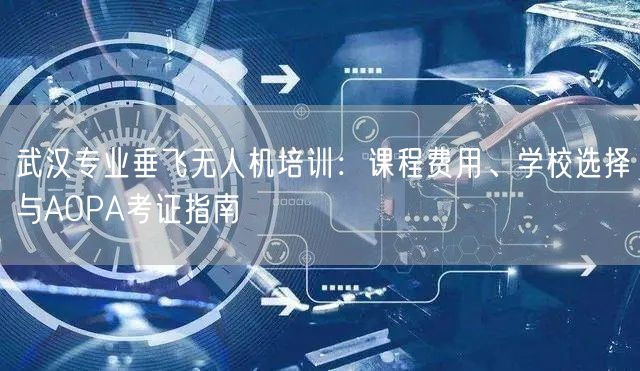 武汉专业垂飞无人机培训:课程费用、学校选择与AOPA考证指南