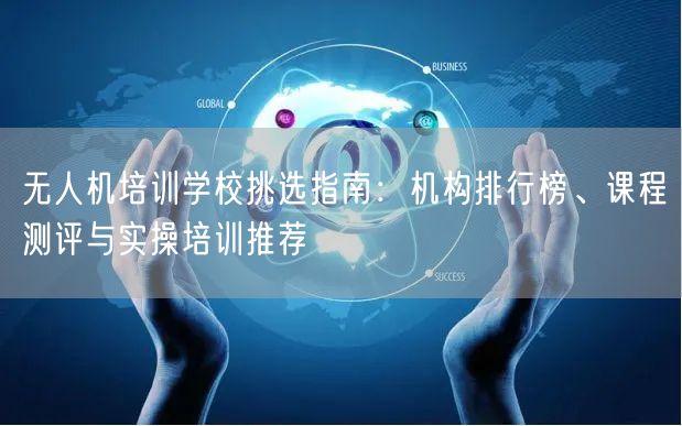 无人机培训学校挑选指南:机构排行榜、课程测评与实操培训推荐