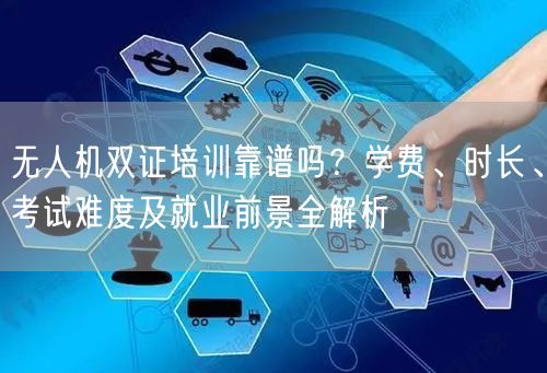 无人机双证培训靠谱吗？学费、时长、考试难度及就业前景全解析