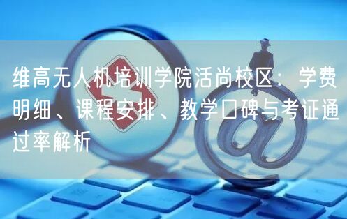 维高无人机培训学院活尚校区:学费明细、课程安排、教学口碑与考证通过率解析