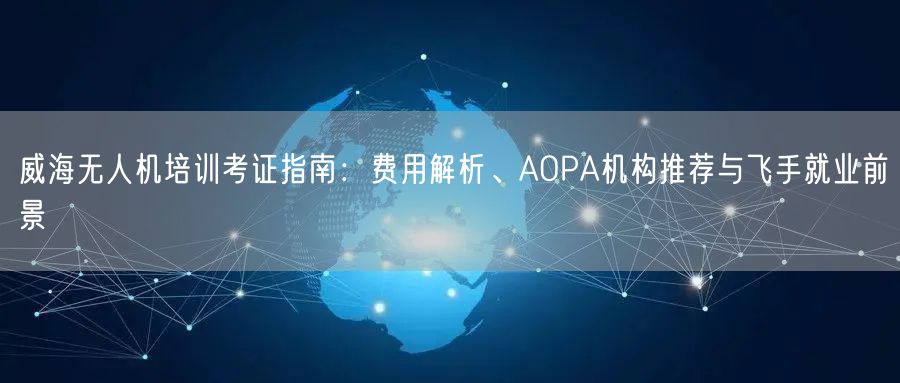 威海无人机培训考证指南:费用解析、AOPA机构推荐与飞手就业前景 威海无人机培训考证指南:费用解析、AOPA机构推荐与飞手就业前景