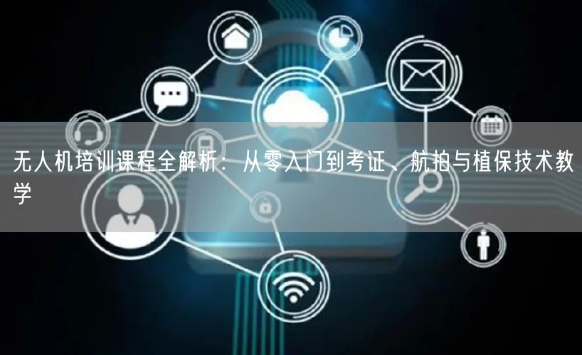 无人机培训课程全解析:从零入门到考证、航拍与植保技术教学