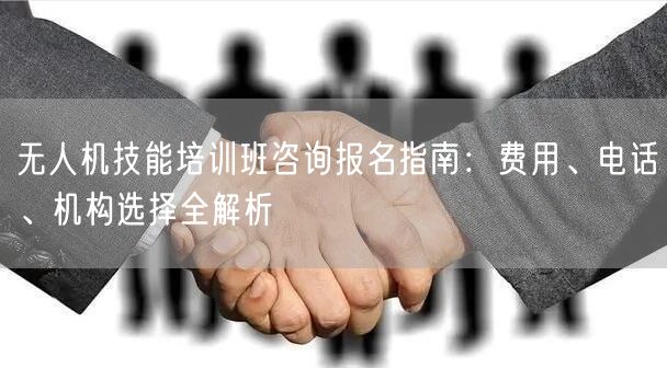 无人机技能培训班咨询报名指南:费用、电话、机构选择全解析 无人机技能培训班咨询报名指南:费用、电话、机构选择全解析