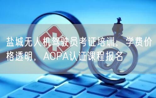 盐城无人机驾驶员考证培训,学费价格透明,AOPA认证课程报名 盐城无人机驾驶员考证培训,学费价格透明,AOPA认证课程报名