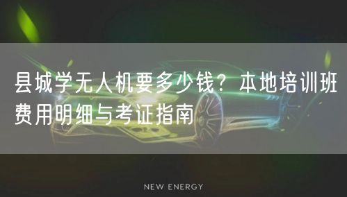 县城学无人机要多少钱?本地培训班费用明细与考证指南