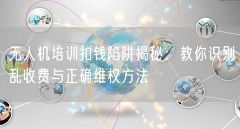 无人机培训扣钱陷阱揭秘:教你识别乱收费与正确维权方法