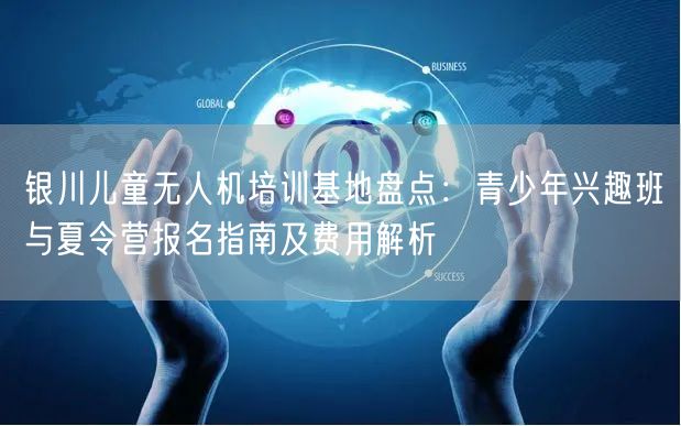 银川儿童无人机培训基地盘点:青少年兴趣班与夏令营报名指南及费用解析 银川儿童无人机培训基地盘点:青少年兴趣班与夏令营报名指南及费用解析