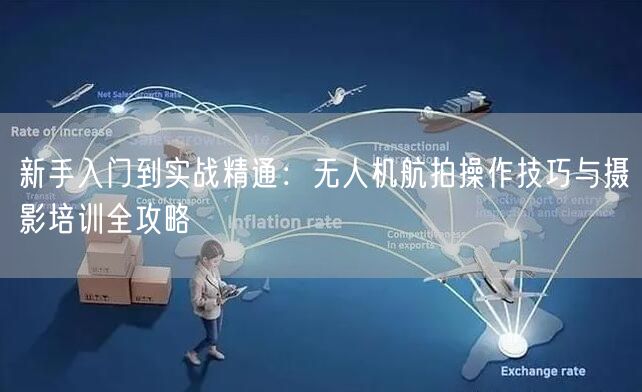新手入门到实战精通:无人机航拍操作技巧与摄影培训全攻略 新手入门到实战精通:无人机航拍操作技巧与摄影培训全攻略