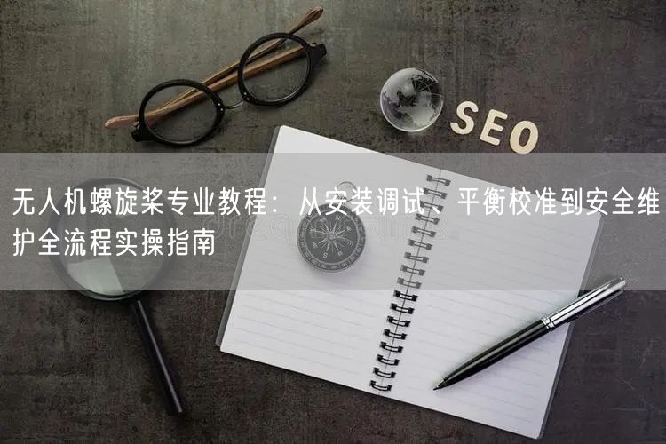 无人机螺旋桨专业教程:从安装调试、平衡校准到安全维护全流程实操指南