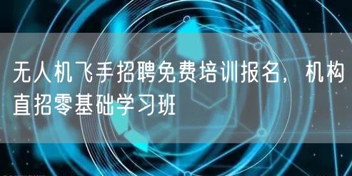 无人机飞手招聘免费培训报名,机构直招零基础学习班