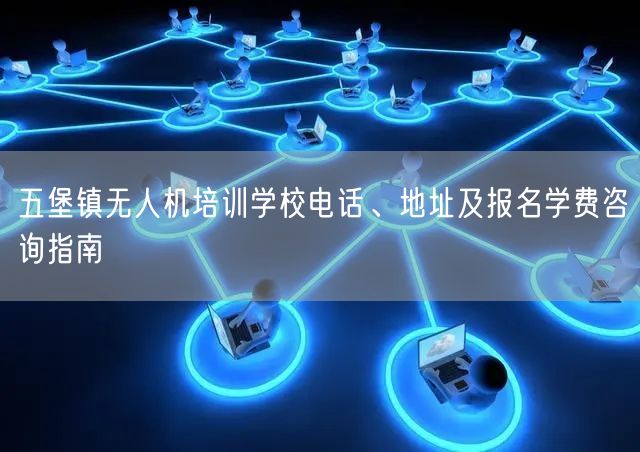 五堡镇无人机培训学校电话、地址及报名学费咨询指南 五堡镇无人机培训学校电话、地址及报名学费咨询指南
