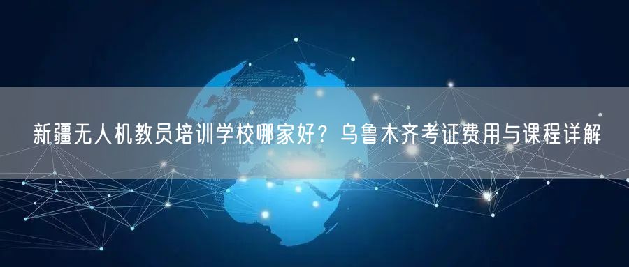 新疆无人机教员培训学校哪家好?乌鲁木齐考证费用与课程详解 新疆无人机教员培训学校哪家好?乌鲁木齐考证费用与课程详解