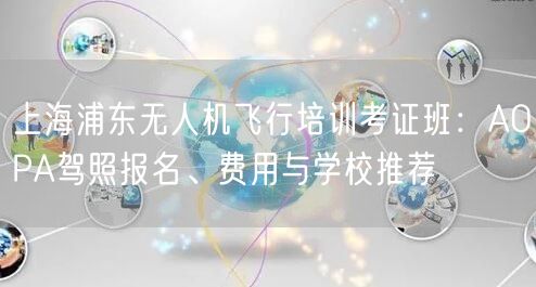 上海浦东无人机飞行培训考证班:AOPA驾照报名、费用与学校推荐