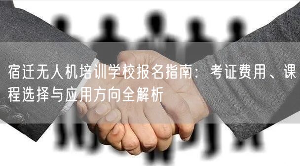 宿迁无人机培训学校报名指南:考证费用、课程选择与应用方向全解析