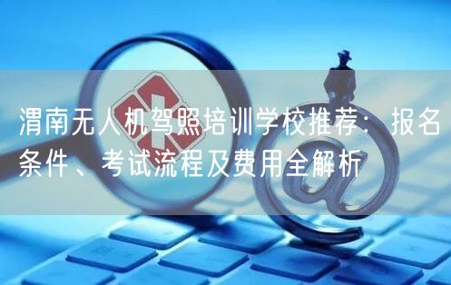 渭南无人机驾照培训学校推荐:报名条件、考试流程及费用全解析 渭南无人机驾照培训学校推荐:报名条件、考试流程及费用全解析