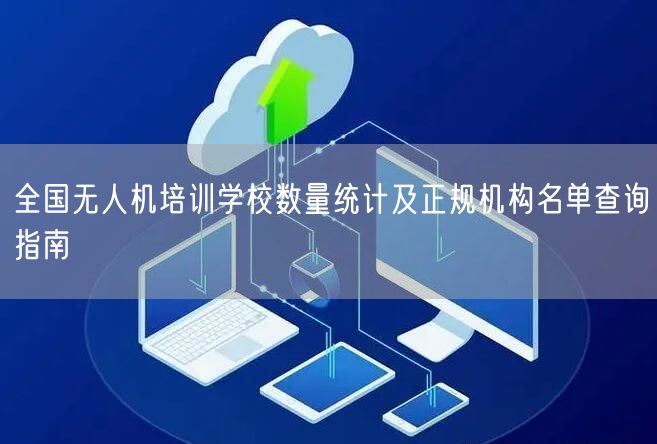 全国无人机培训学校数量统计及正规机构名单查询指南 全国无人机培训学校数量统计及正规机构名单查询指南