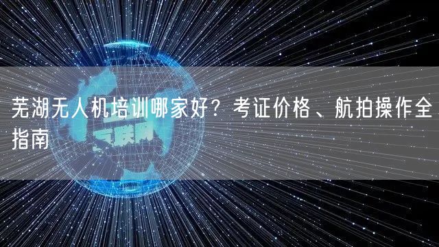 芜湖无人机培训哪家好？考证价格、航拍操作全指南