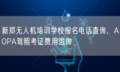 新郑无人机培训学校报名电话查询，AOPA驾照考证费用咨询