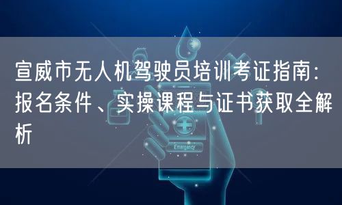 宣威市无人机驾驶员培训考证指南:报名条件、实操课程与证书获取全解析