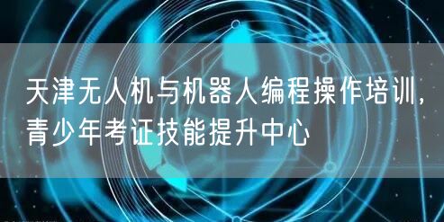 天津无人机与机器人编程操作培训,青少年考证技能提升中心 天津无人机与机器人编程操作培训,青少年考证技能提升中心