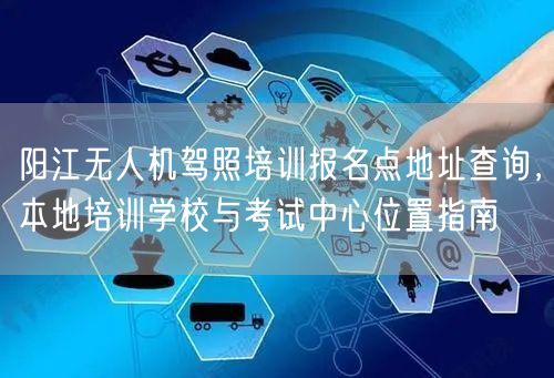 阳江无人机驾照培训报名点地址查询,本地培训学校与考试中心位置指南 阳江无人机驾照培训报名点地址查询,本地培训学校与考试中心位置指南