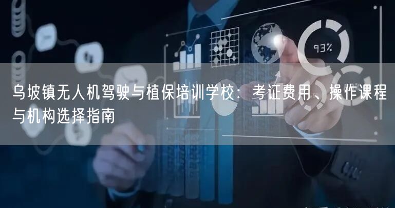 乌坡镇无人机驾驶与植保培训学校:考证费用、操作课程与机构选择指南