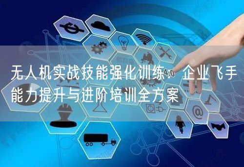 无人机实战技能强化训练：企业飞手能力提升与进阶培训全方案