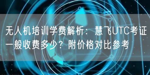无人机培训学费解析:慧飞UTC考证一般收费多少?附价格对比参考