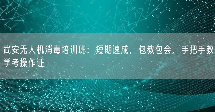 武安无人机消毒培训班：短期速成，包教包会，手把手教学考操作证