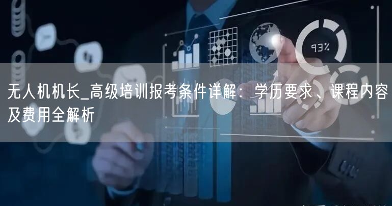 无人机机长_高级培训报考条件详解:学历要求、课程内容及费用全解析